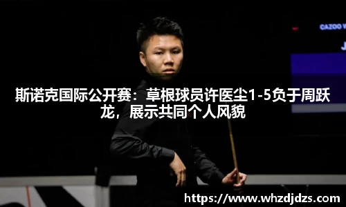 斯诺克国际公开赛：草根球员许医尘1-5负于周跃龙，展示共同个人风貌